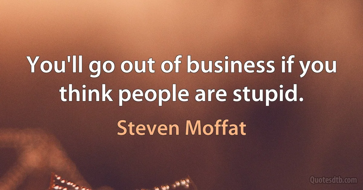 You'll go out of business if you think people are stupid. (Steven Moffat)