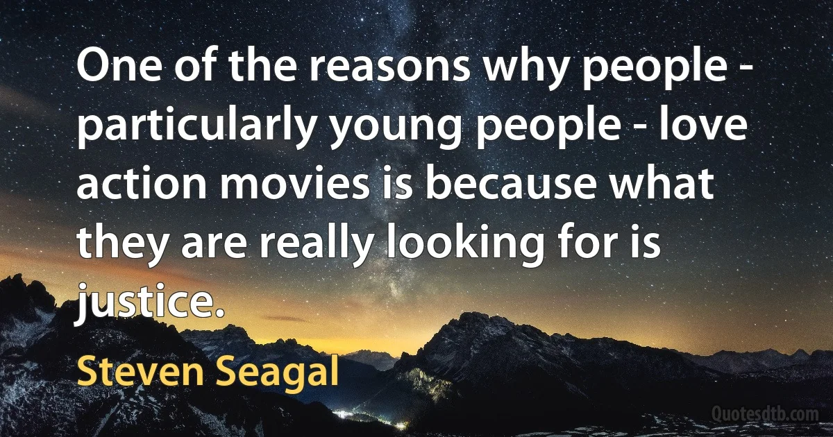 One of the reasons why people - particularly young people - love action movies is because what they are really looking for is justice. (Steven Seagal)