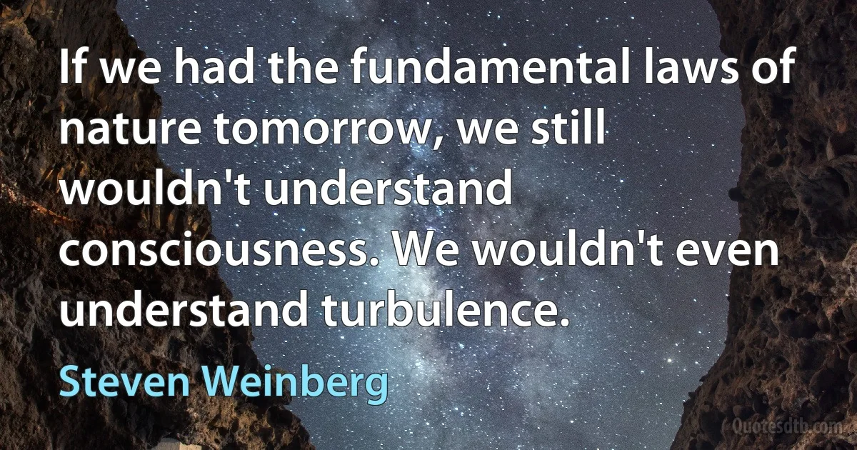 If we had the fundamental laws of nature tomorrow, we still wouldn't understand consciousness. We wouldn't even understand turbulence. (Steven Weinberg)