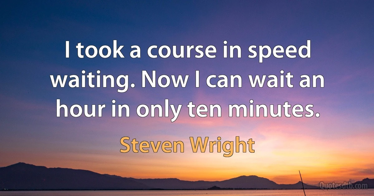 I took a course in speed waiting. Now I can wait an hour in only ten minutes. (Steven Wright)