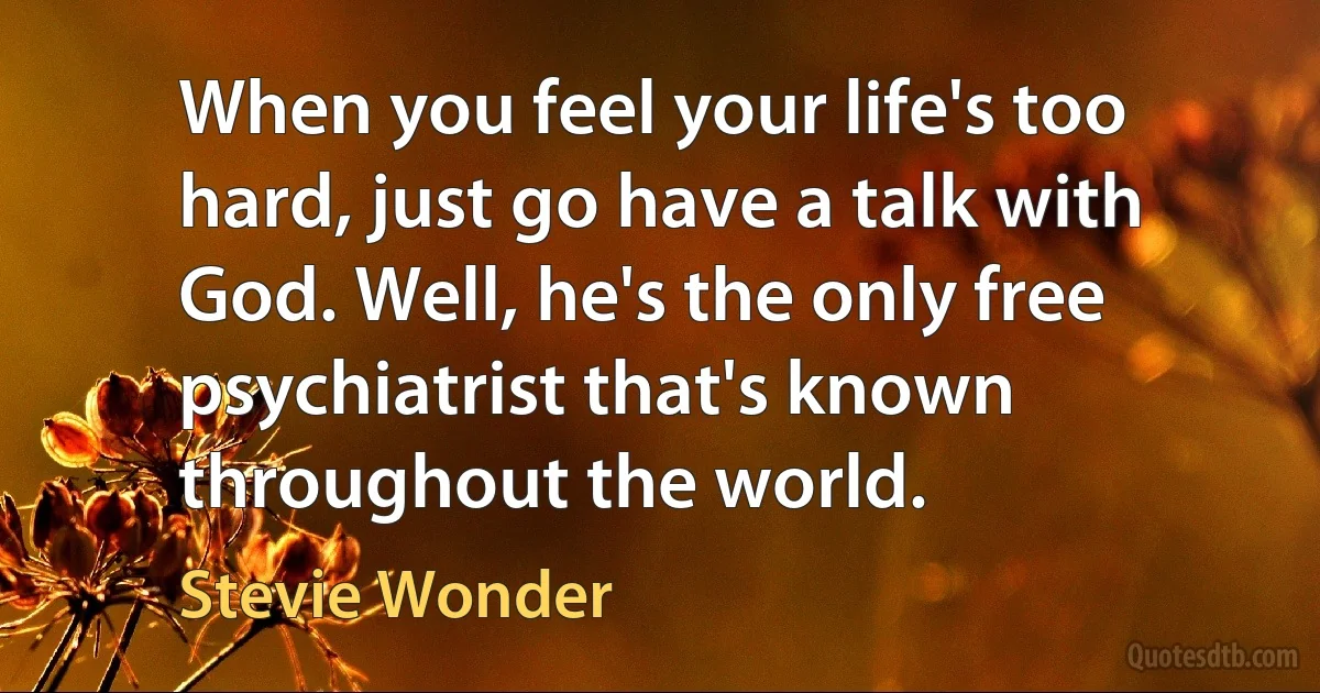 When you feel your life's too hard, just go have a talk with God. Well, he's the only free psychiatrist that's known throughout the world. (Stevie Wonder)