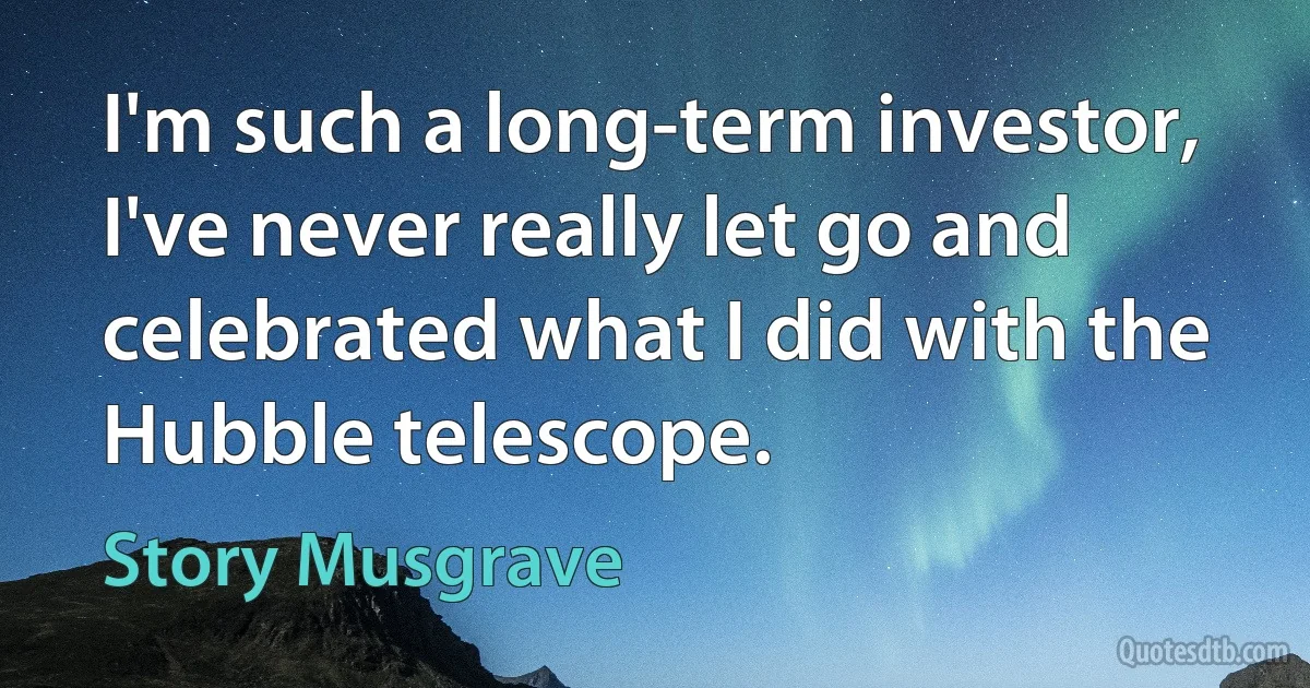 I'm such a long-term investor, I've never really let go and celebrated what I did with the Hubble telescope. (Story Musgrave)