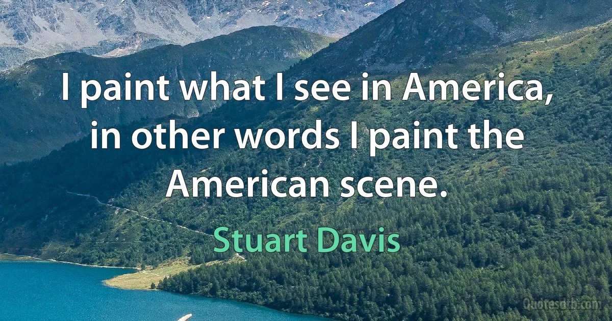 I paint what I see in America, in other words I paint the American scene. (Stuart Davis)