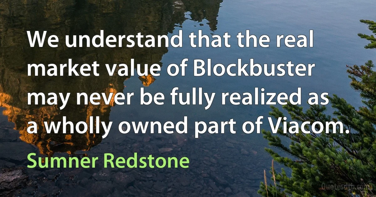 We understand that the real market value of Blockbuster may never be fully realized as a wholly owned part of Viacom. (Sumner Redstone)