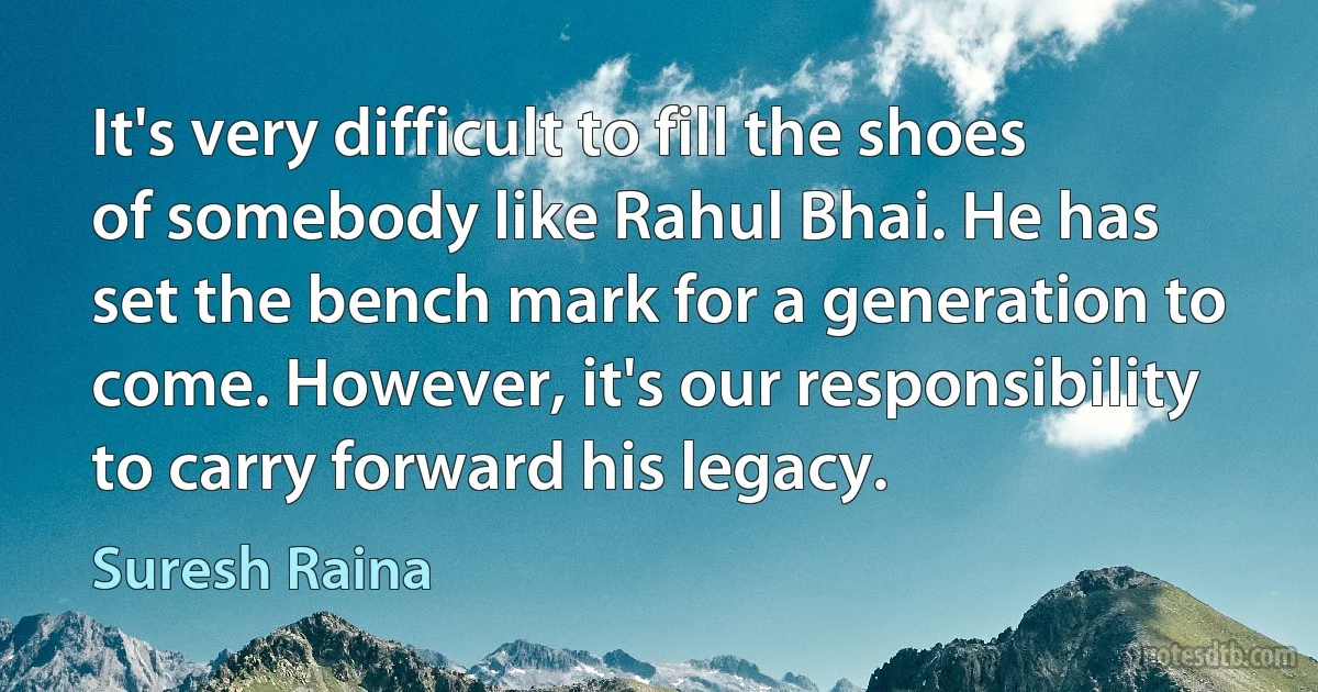 It's very difficult to fill the shoes of somebody like Rahul Bhai. He has set the bench mark for a generation to come. However, it's our responsibility to carry forward his legacy. (Suresh Raina)