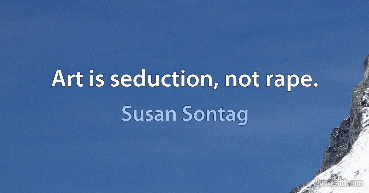 Art is seduction, not rape. (Susan Sontag)