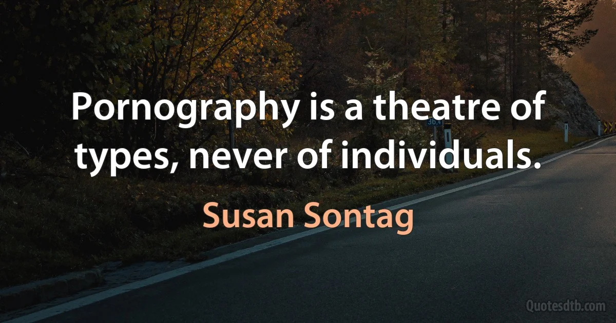 Pornography is a theatre of types, never of individuals. (Susan Sontag)