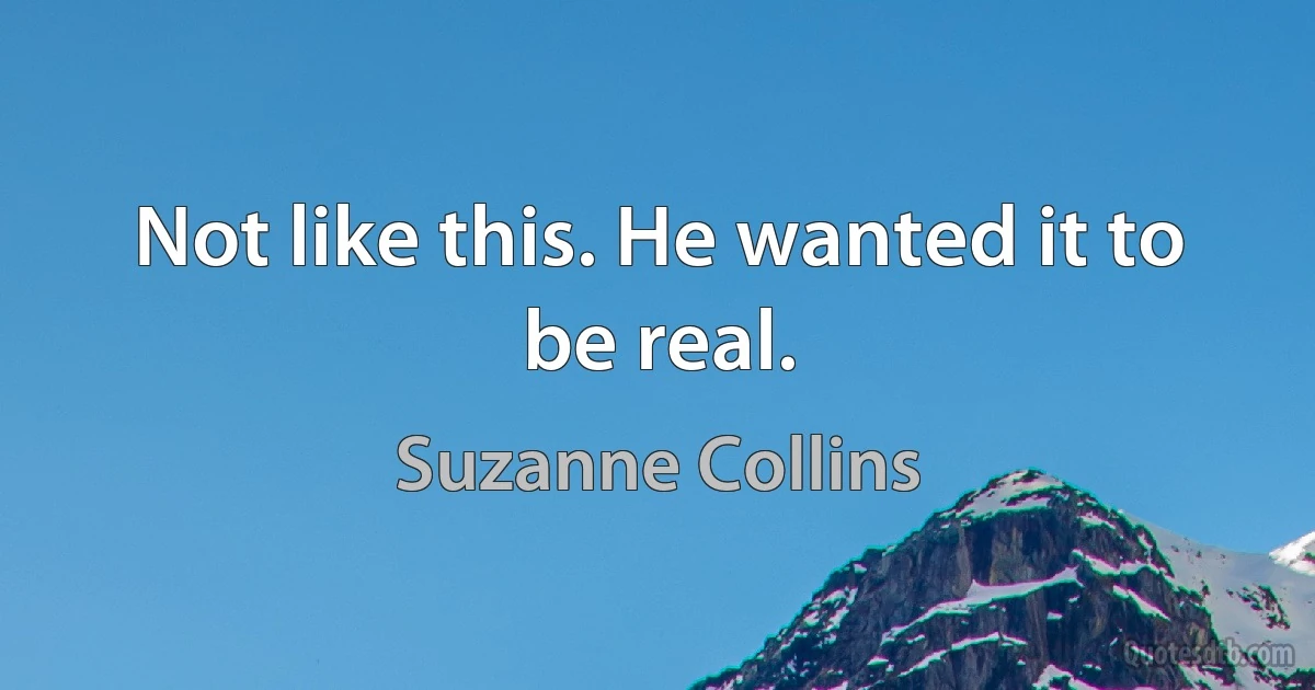 Not like this. He wanted it to be real. (Suzanne Collins)