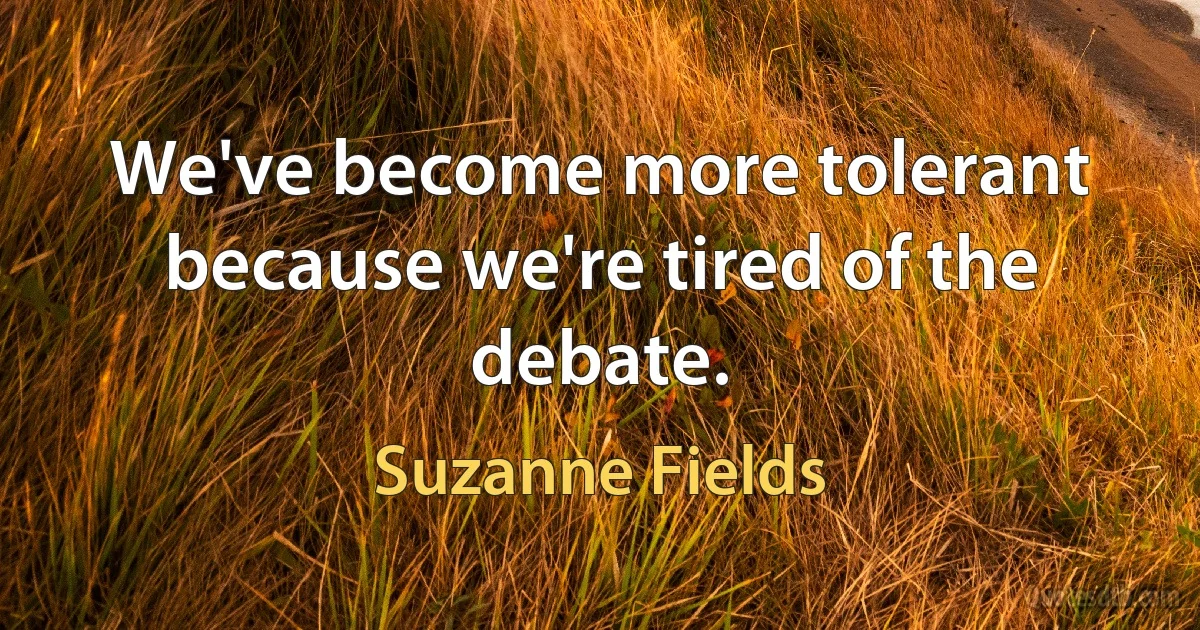 We've become more tolerant because we're tired of the debate. (Suzanne Fields)