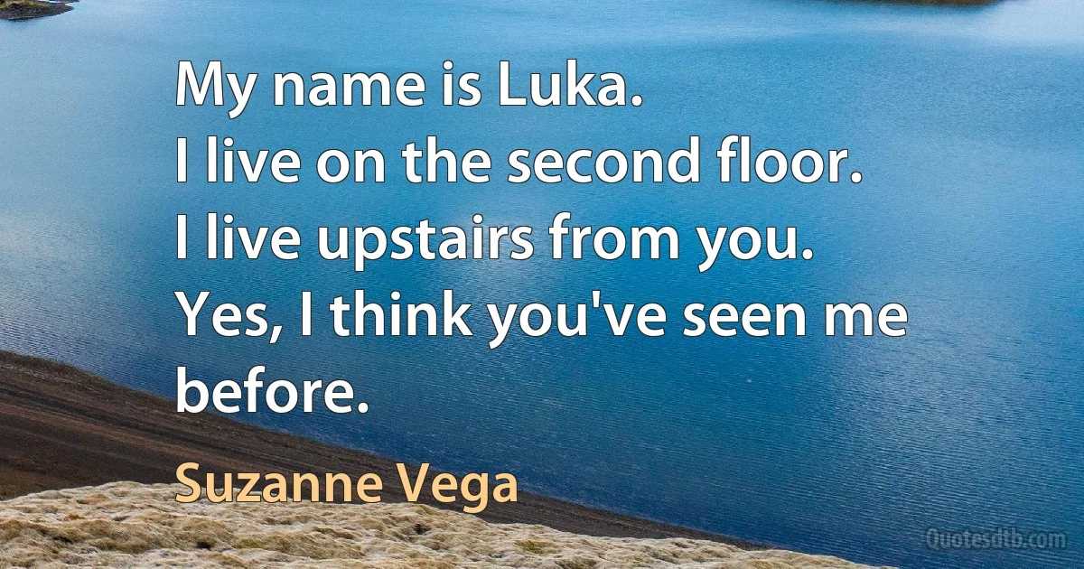 My name is Luka.
I live on the second floor.
I live upstairs from you.
Yes, I think you've seen me before. (Suzanne Vega)