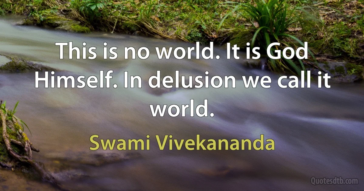 This is no world. It is God Himself. In delusion we call it world. (Swami Vivekananda)