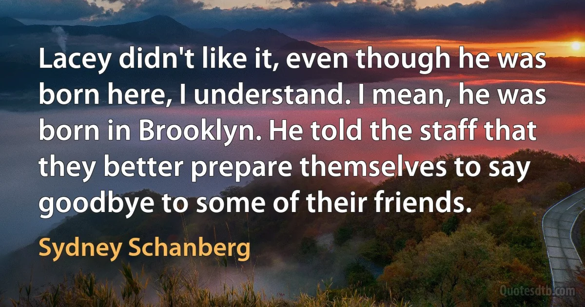 Lacey didn't like it, even though he was born here, I understand. I mean, he was born in Brooklyn. He told the staff that they better prepare themselves to say goodbye to some of their friends. (Sydney Schanberg)