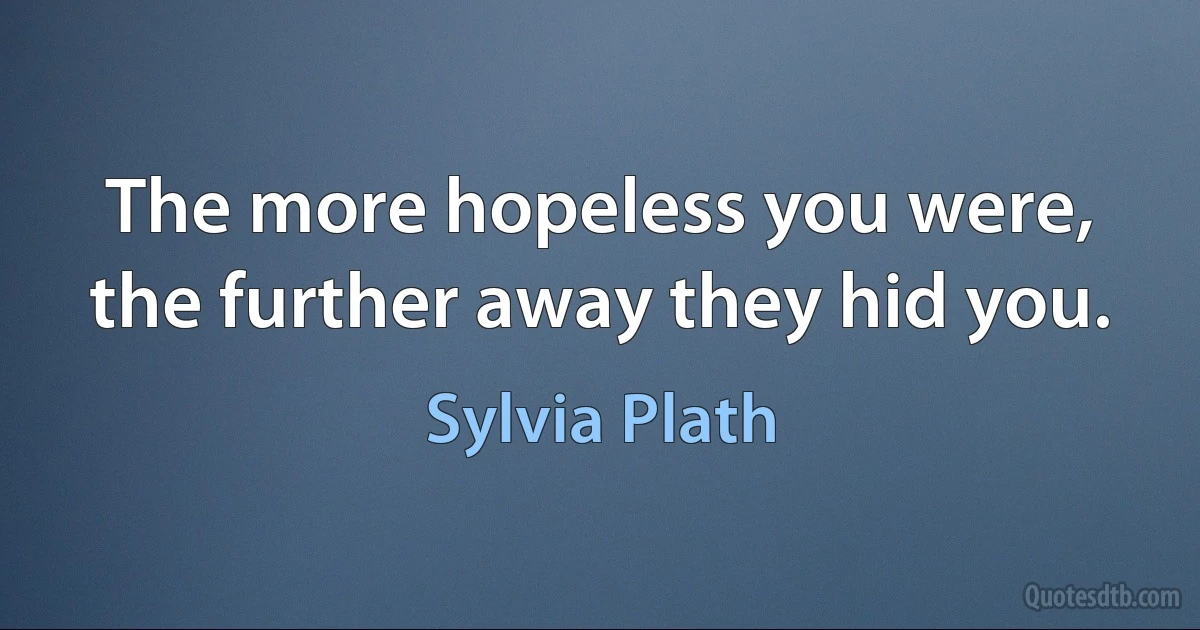 The more hopeless you were, the further away they hid you. (Sylvia Plath)