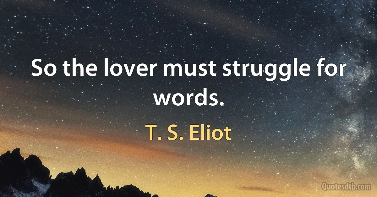 So the lover must struggle for words. (T. S. Eliot)