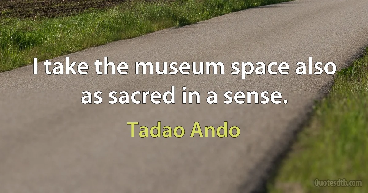 I take the museum space also as sacred in a sense. (Tadao Ando)