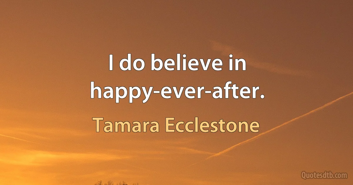 I do believe in happy-ever-after. (Tamara Ecclestone)