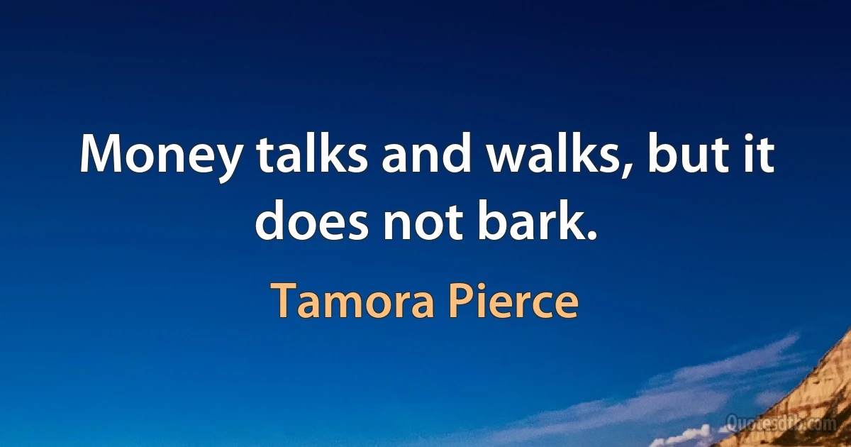 Money talks and walks, but it does not bark. (Tamora Pierce)