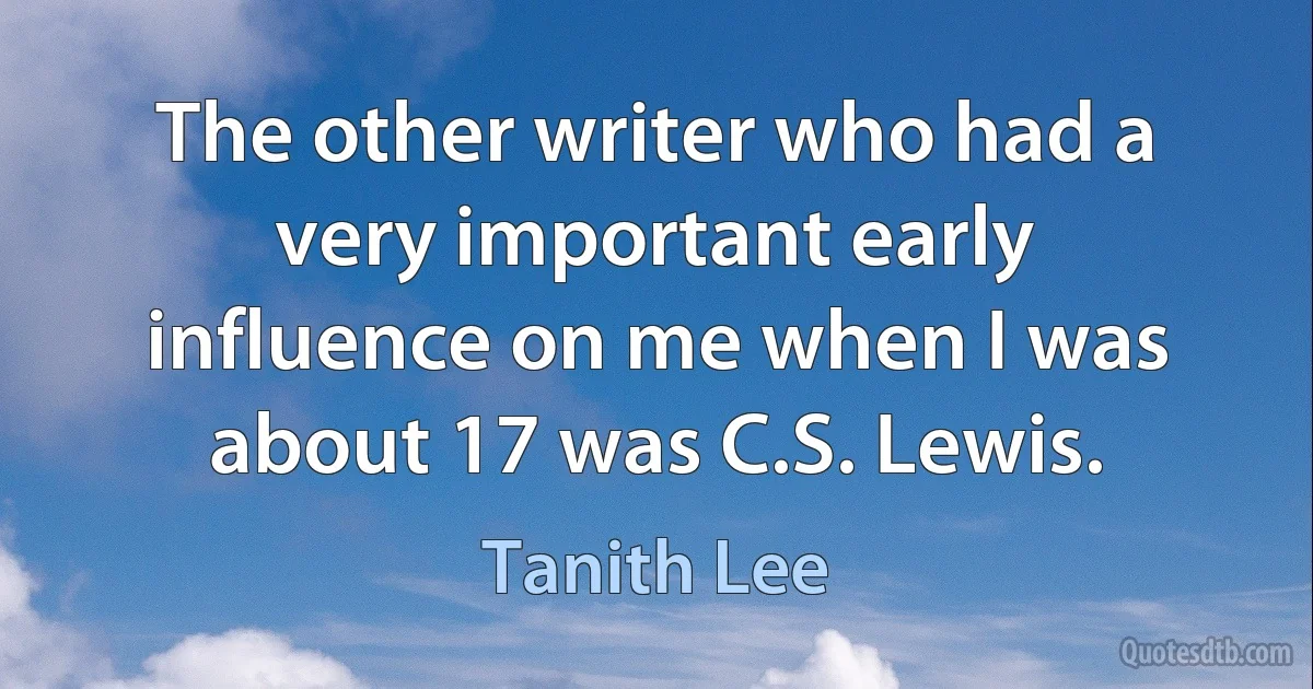 The other writer who had a very important early influence on me when I was about 17 was C.S. Lewis. (Tanith Lee)