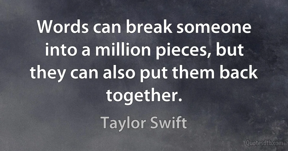 Words can break someone into a million pieces, but they can also put them back together. (Taylor Swift)