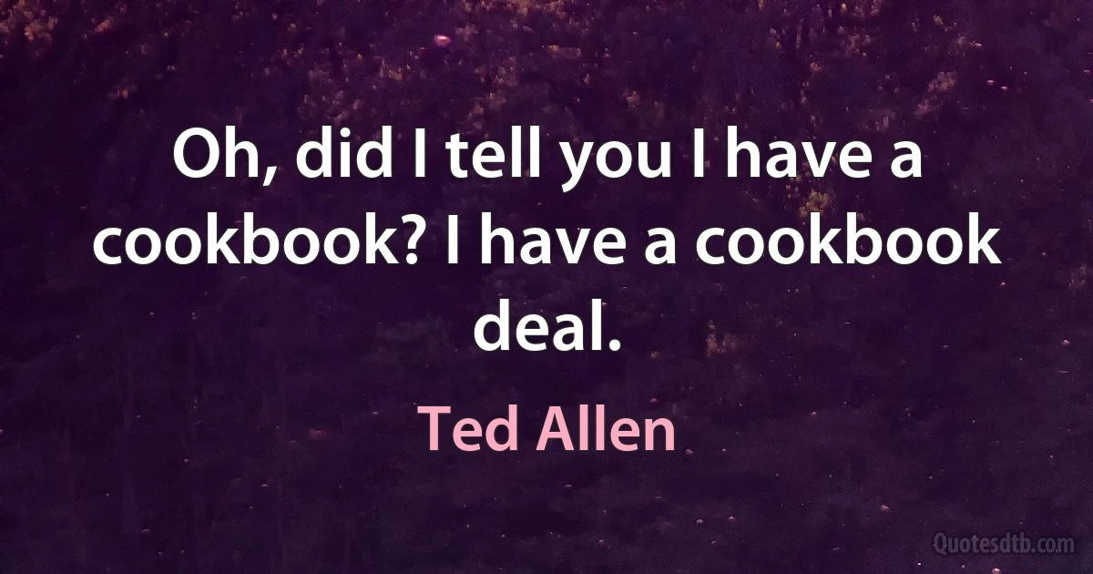 Oh, did I tell you I have a cookbook? I have a cookbook deal. (Ted Allen)