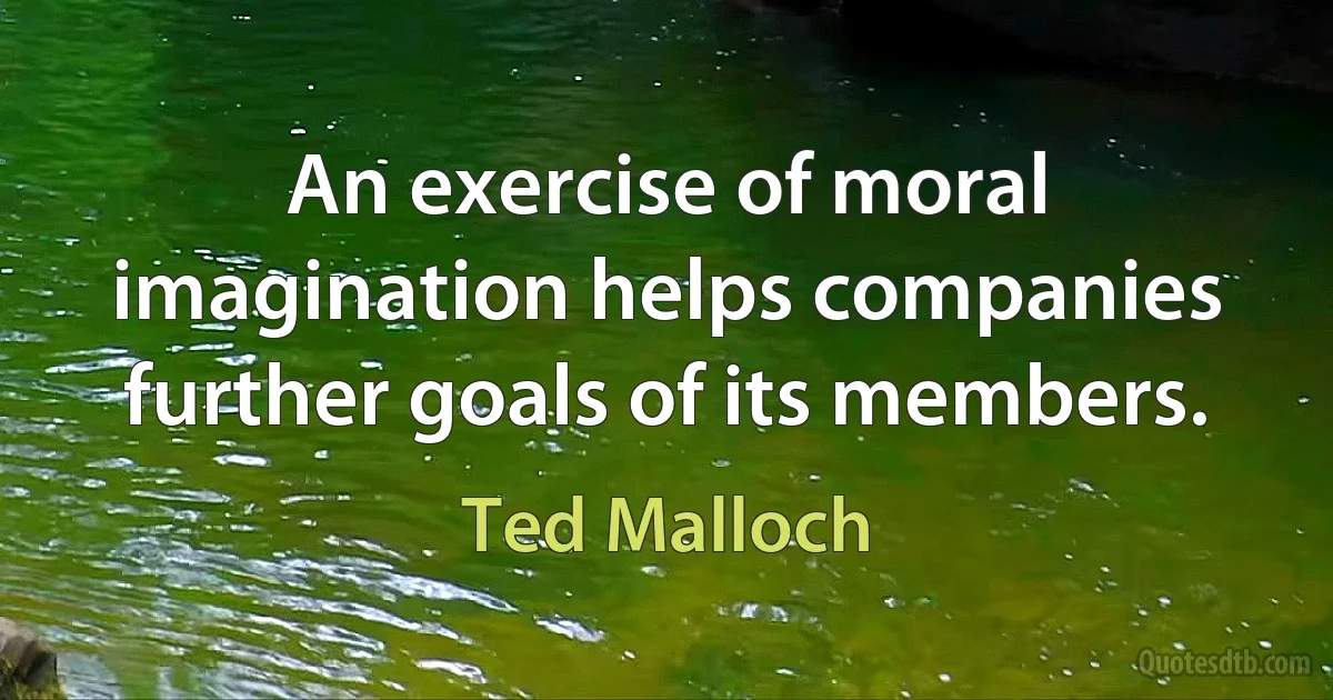 An exercise of moral imagination helps companies further goals of its members. (Ted Malloch)