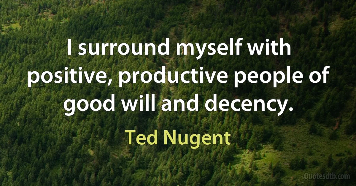 I surround myself with positive, productive people of good will and decency. (Ted Nugent)