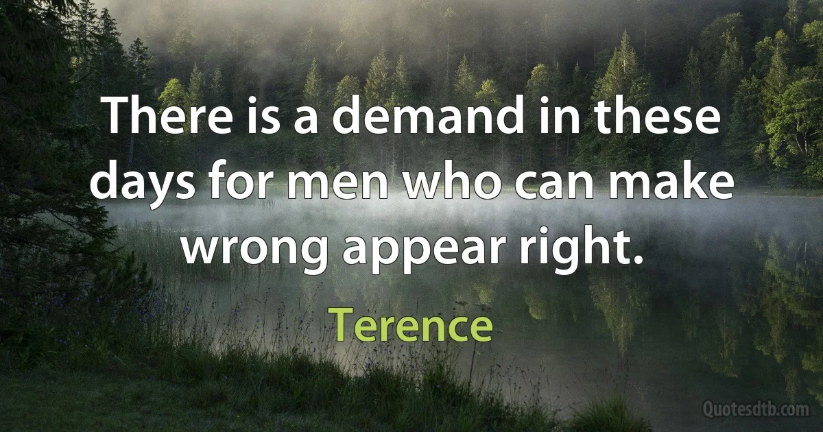 There is a demand in these days for men who can make wrong appear right. (Terence)