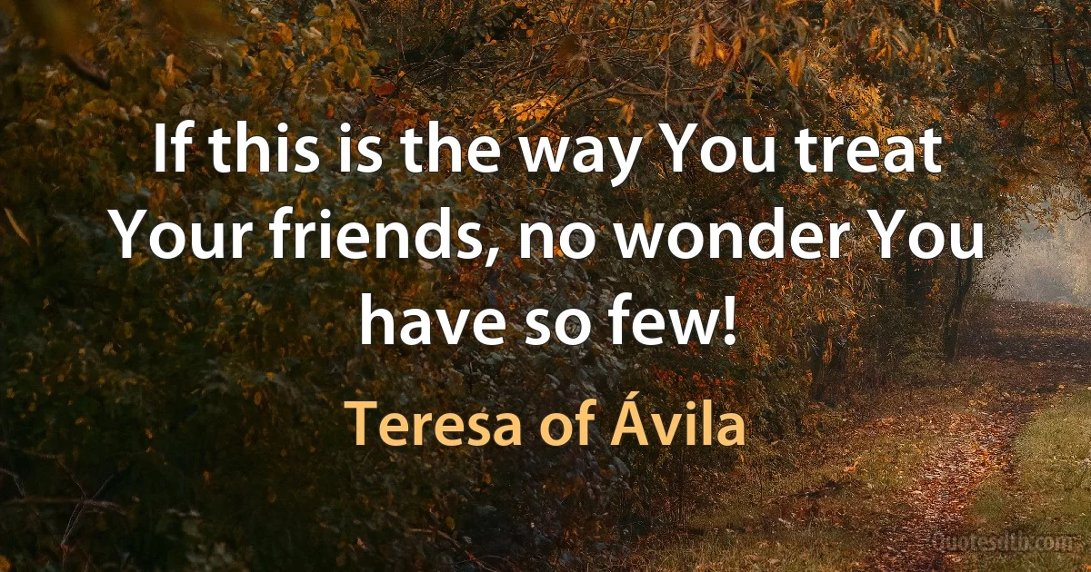 If this is the way You treat Your friends, no wonder You have so few! (Teresa of Ávila)