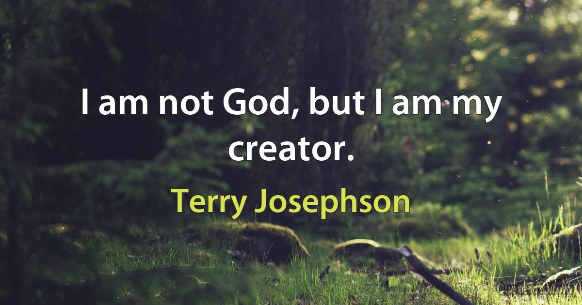 I am not God, but I am my creator. (Terry Josephson)