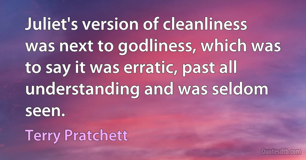 Juliet's version of cleanliness was next to godliness, which was to say it was erratic, past all understanding and was seldom seen. (Terry Pratchett)