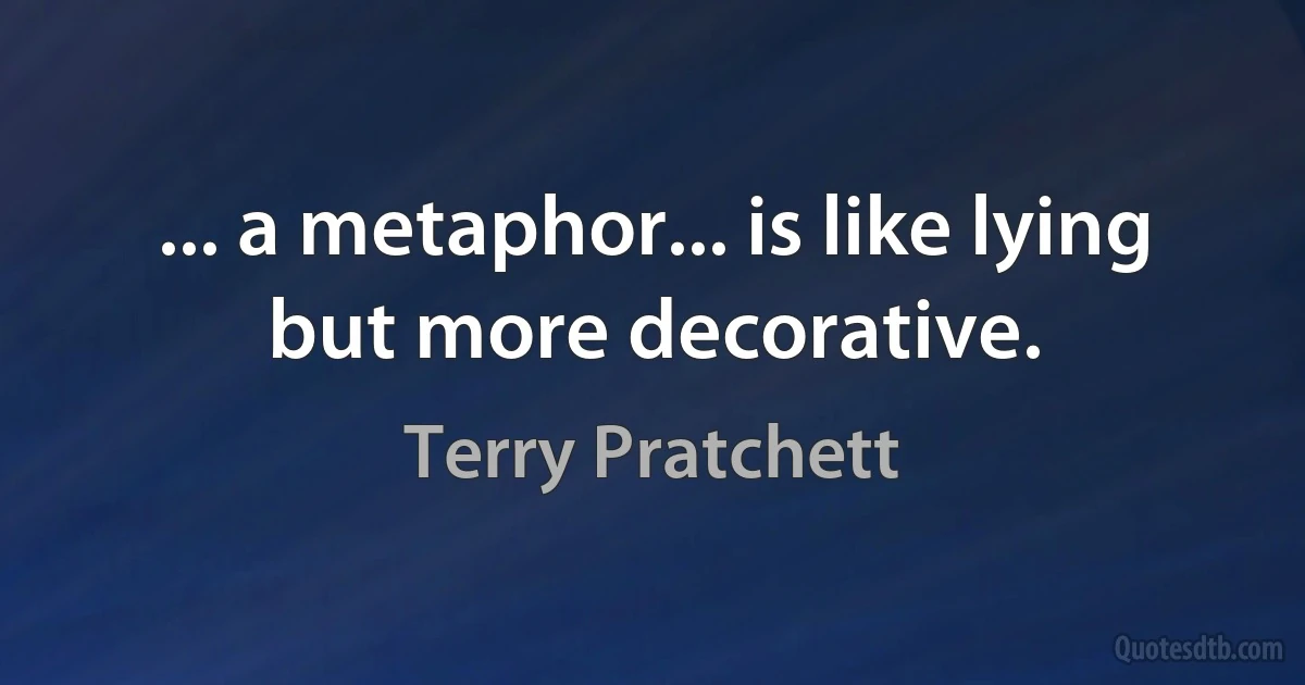 ... a metaphor... is like lying but more decorative. (Terry Pratchett)