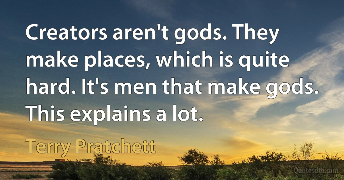 Creators aren't gods. They make places, which is quite hard. It's men that make gods. This explains a lot. (Terry Pratchett)