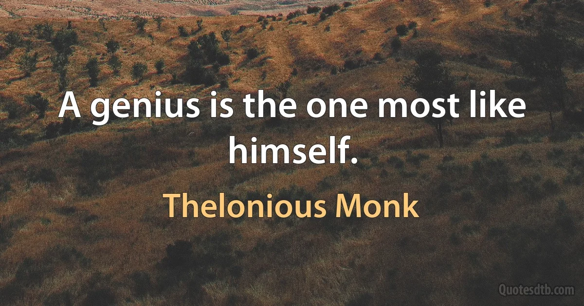 A genius is the one most like himself. (Thelonious Monk)