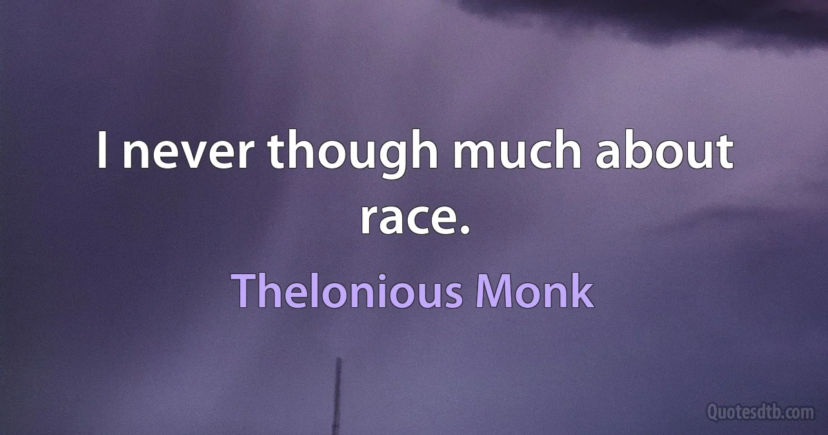 I never though much about race. (Thelonious Monk)