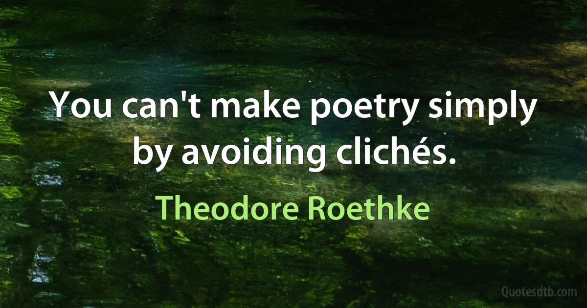 You can't make poetry simply by avoiding clichés. (Theodore Roethke)