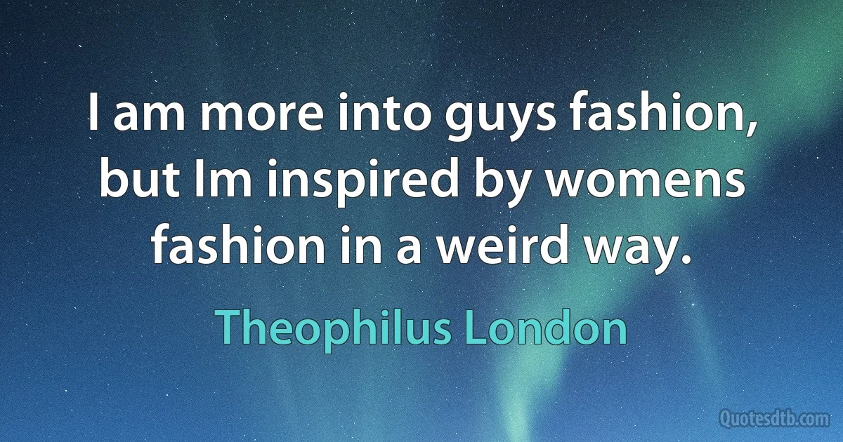 I am more into guys fashion, but Im inspired by womens fashion in a weird way. (Theophilus London)