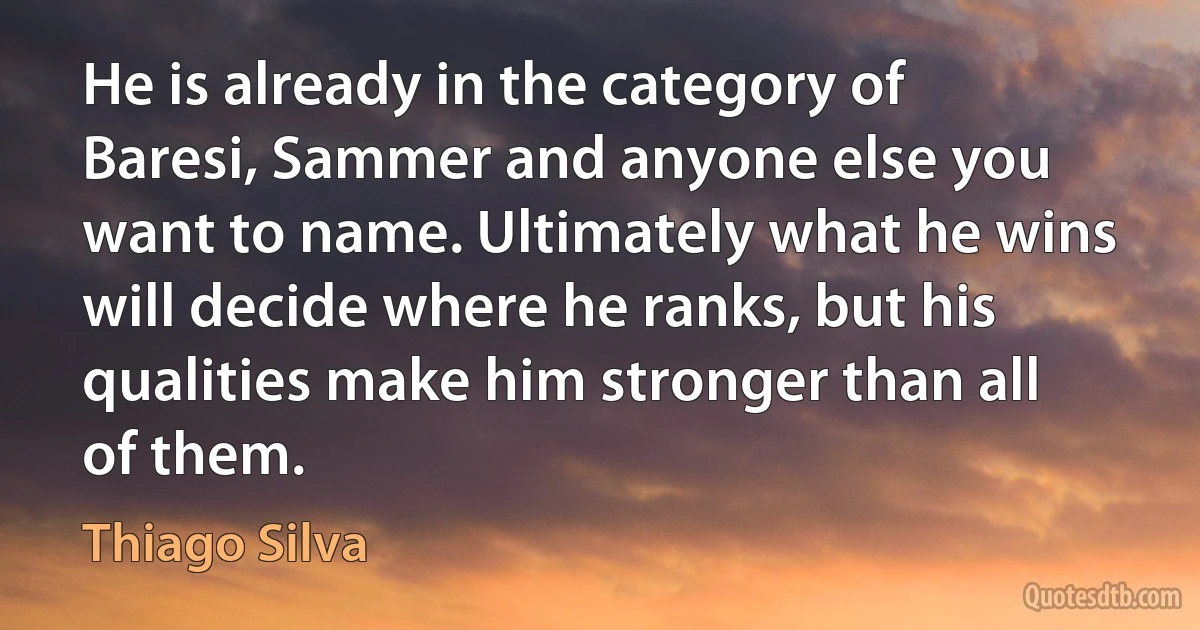 He is already in the category of Baresi, Sammer and anyone else you want to name. Ultimately what he wins will decide where he ranks, but his qualities make him stronger than all of them. (Thiago Silva)