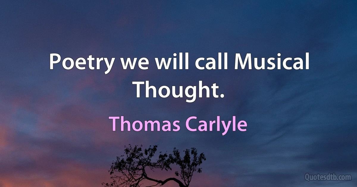 Poetry we will call Musical Thought. (Thomas Carlyle)