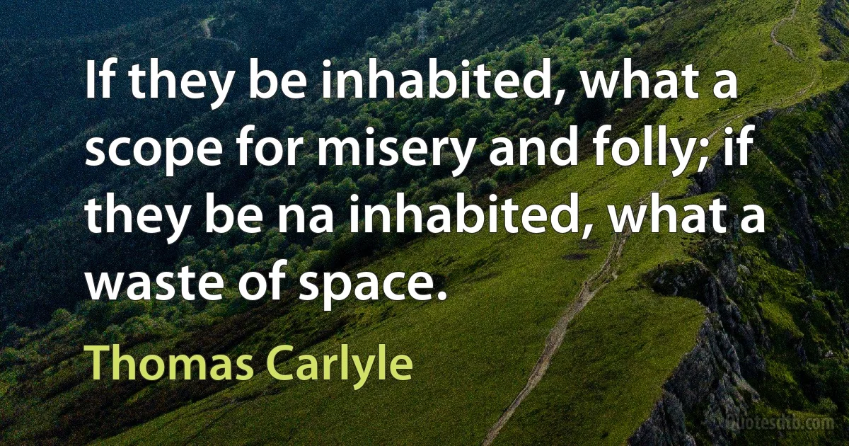 If they be inhabited, what a scope for misery and folly; if they be na inhabited, what a waste of space. (Thomas Carlyle)