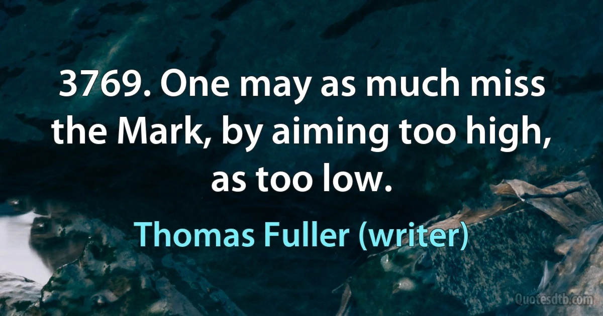 3769. One may as much miss the Mark, by aiming too high, as too low. (Thomas Fuller (writer))