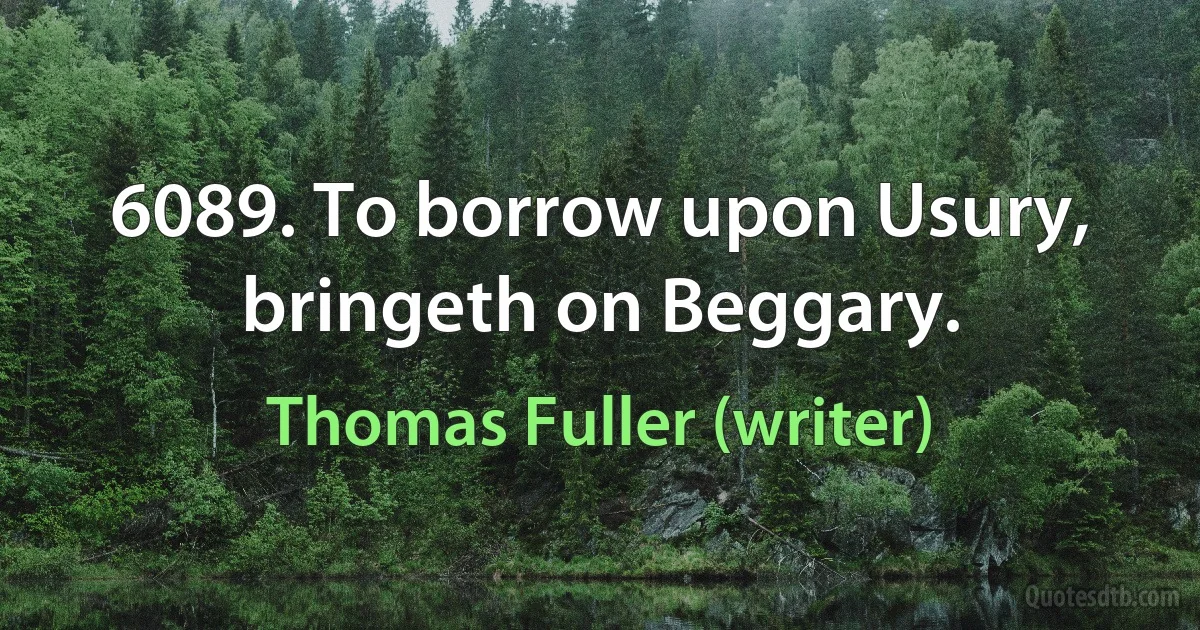 6089. To borrow upon Usury, bringeth on Beggary. (Thomas Fuller (writer))