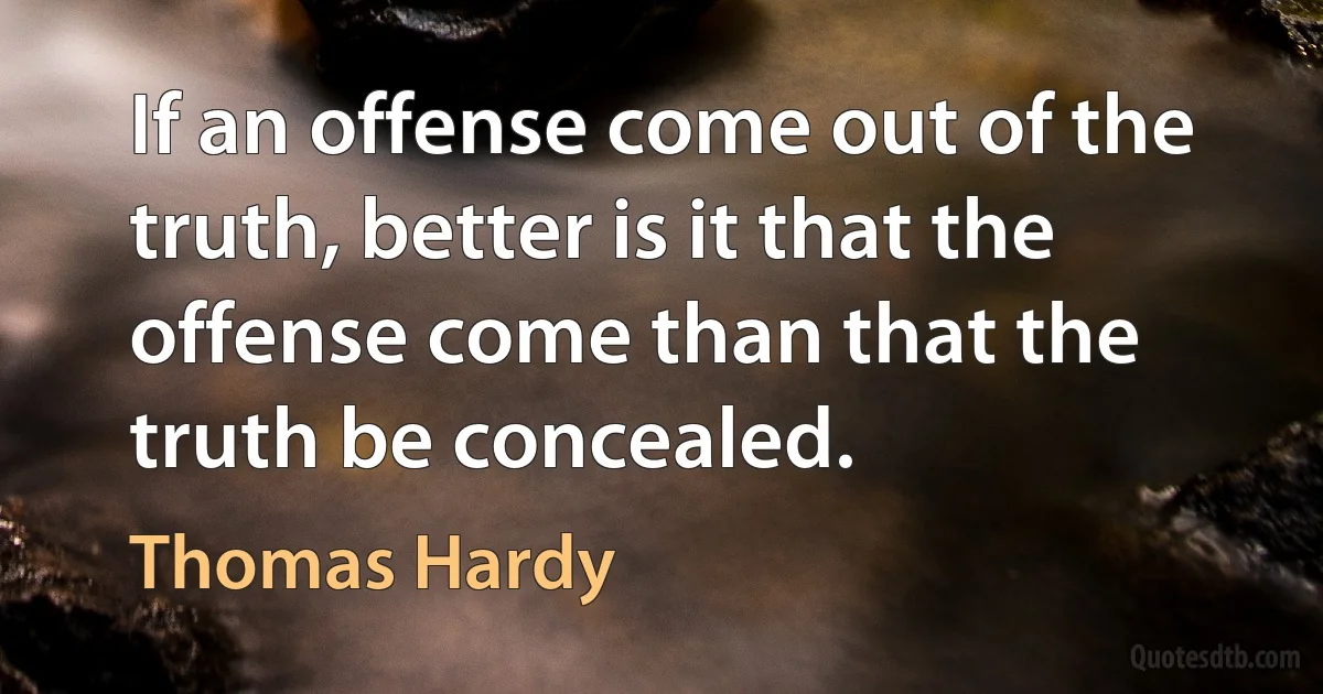 If an offense come out of the truth, better is it that the offense come than that the truth be concealed. (Thomas Hardy)