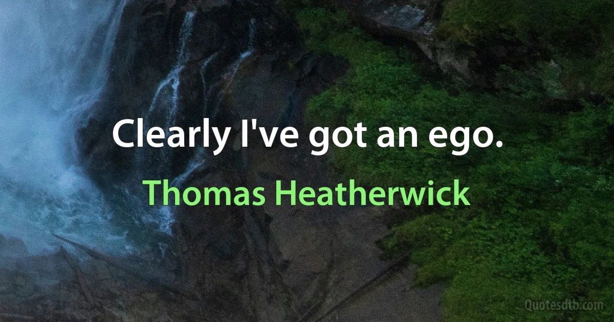 Clearly I've got an ego. (Thomas Heatherwick)