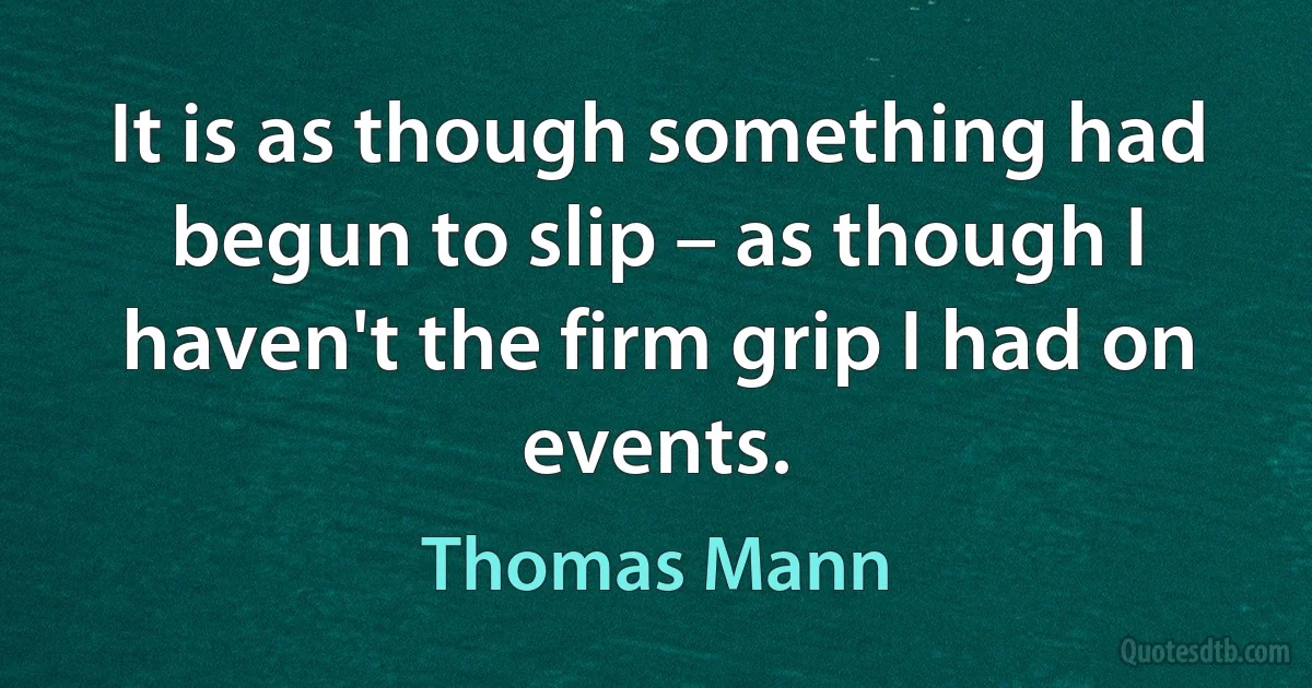 It is as though something had begun to slip – as though I haven't the firm grip I had on events. (Thomas Mann)