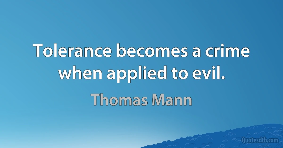 Tolerance becomes a crime when applied to evil. (Thomas Mann)