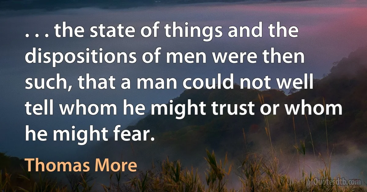 . . . the state of things and the dispositions of men were then such, that a man could not well tell whom he might trust or whom he might fear. (Thomas More)