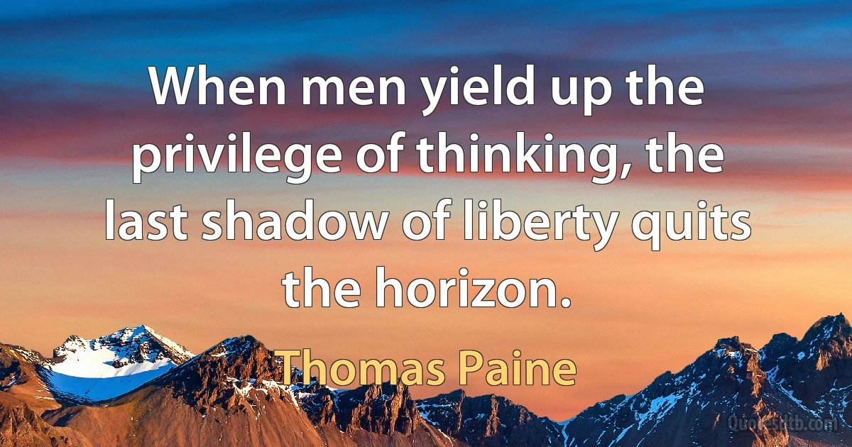 When men yield up the privilege of thinking, the last shadow of liberty quits the horizon. (Thomas Paine)