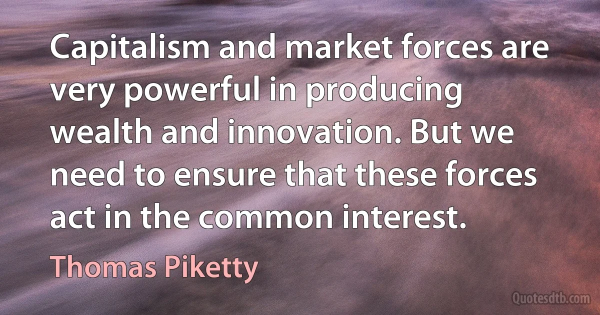 Capitalism and market forces are very powerful in producing wealth and innovation. But we need to ensure that these forces act in the common interest. (Thomas Piketty)