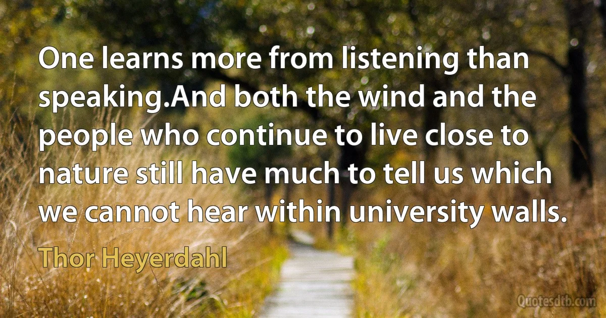 One learns more from listening than speaking.And both the wind and the people who continue to live close to nature still have much to tell us which we cannot hear within university walls. (Thor Heyerdahl)