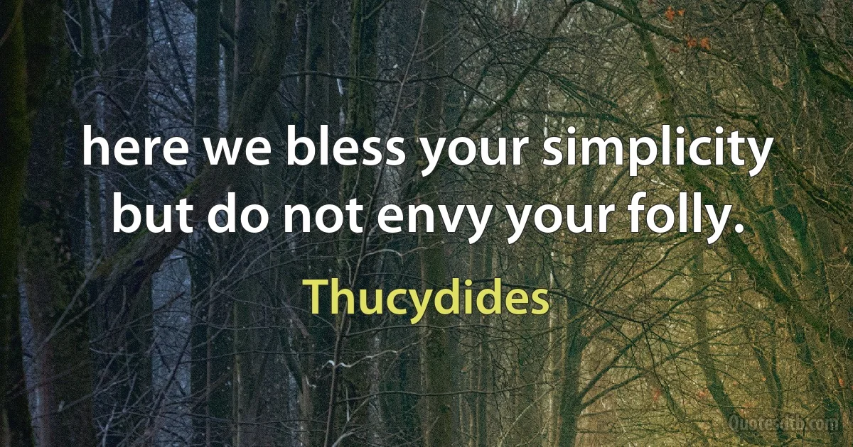 here we bless your simplicity but do not envy your folly. (Thucydides)